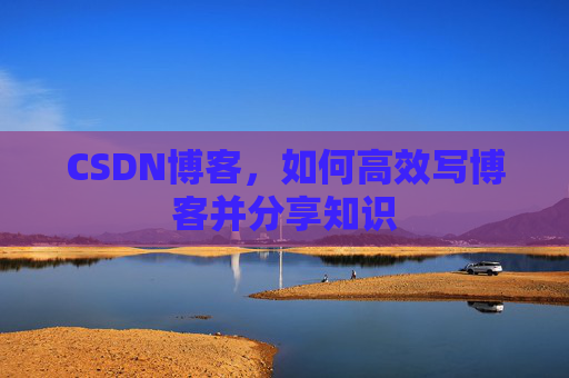 CSDN博客，如何高效写博客并分享知识